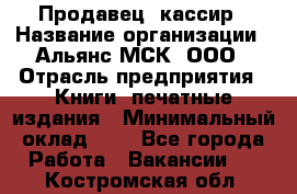 Продавец- кассир › Название организации ­ Альянс-МСК, ООО › Отрасль предприятия ­ Книги, печатные издания › Минимальный оклад ­ 1 - Все города Работа » Вакансии   . Костромская обл.